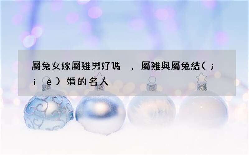 屬兔女嫁屬雞男好嗎，屬雞與屬兔結(jié)婚的名人